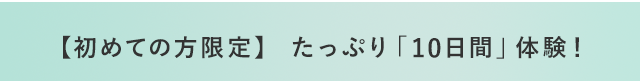 【初めての方限定】 たっぷり「10日間」体験！