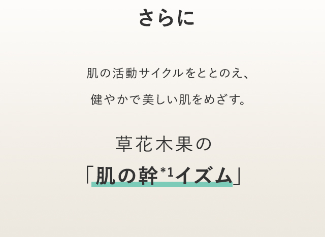 さらに 2019年3月、生まれ変わった新・草花木果スキンケア大切にしてきたこだわりはそのままに、自然の力をさらに追及し、現代女性に起こる肌悩みに、アプローチ。 新美容理論「肌の幹イズム」
