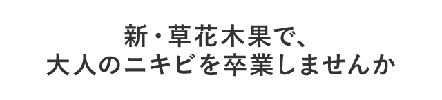新・草花木果で、大人のニキビを卒業しませんか