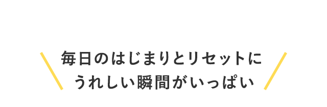 毎日のはじめとリセットにうれしい瞬間がいっぱい