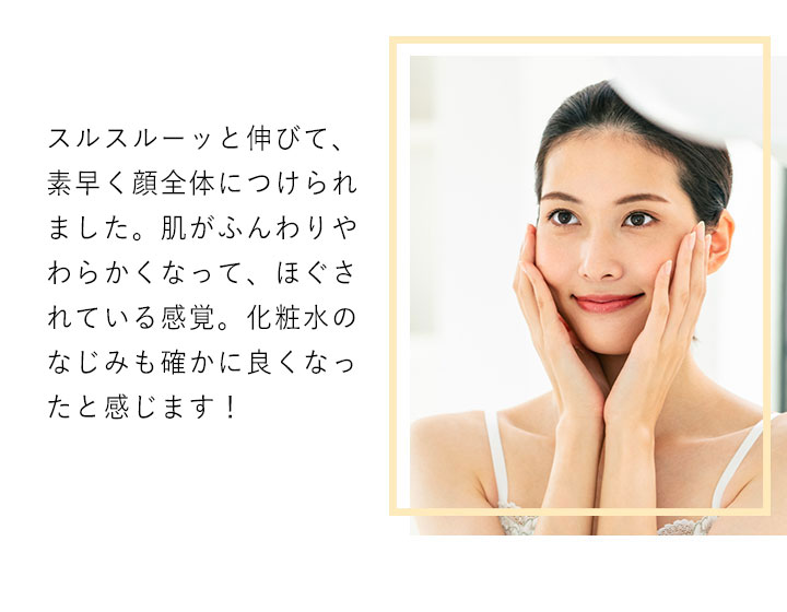 スルスルーッと伸びて、素早く顔全体につけられました。肌がふんわりやわらかくなって、ほぐされている感覚。化粧水のなじみも確かに良くなったと感じられます!