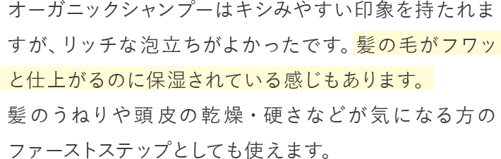 オーガニックシャンプーはキシみやすい印象を持たれますが、リッチな泡立ちがよかったです。