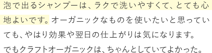 泡で出るシャンプーは、ラクで洗いやすくて、とても心地よいです。