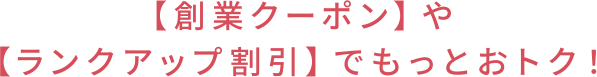 【ランクアップ割引】や【創業クーポン】でもっとおトク！