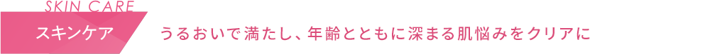 スキンケア　うるおいで満たし、年齢とともに深まる肌悩みをクリアに