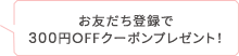 おともだち登録で300円％クーポン