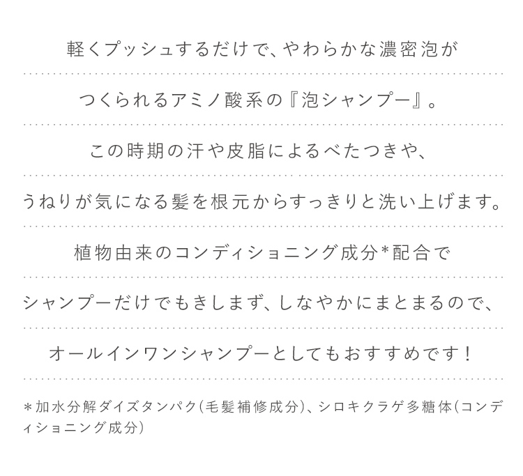 軽くプッシュするだけで、やわらかな濃密泡がつくられるアミノ酸系の「泡シャンプー」