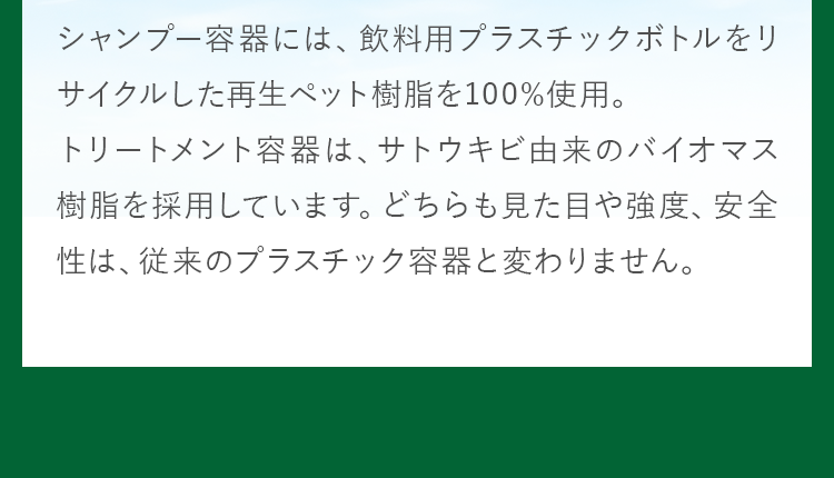 シャンプー容器には、飲料用プラスチックボトルをリサイクルした再生ペット樹脂を100%使用。