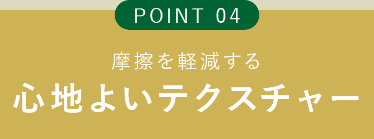 摩擦を軽減する心地よいテクスチャー