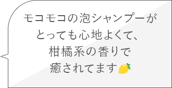 モコモコの泡シャンプーがとっても心地よくて、柑橘系の香りで癒されてます