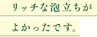 リッチな泡立ちがよかったです。