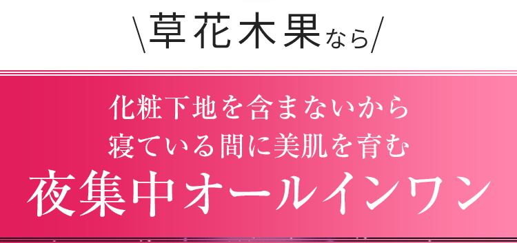 草花木果なら化粧下地を含まないから寝ている間に美肌を育む夜集中オールインワン