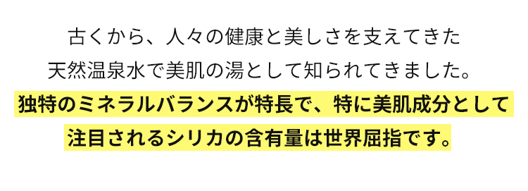 古くから、人々の健康と美しさを支えてきた天然温泉水で美肌の湯として知られてきました。