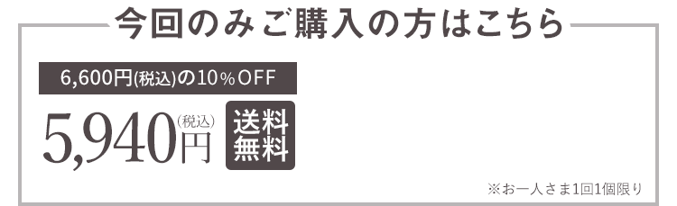 まずはお試ししたい方はこちら　10%OFF 5,940円（税込）送料無料