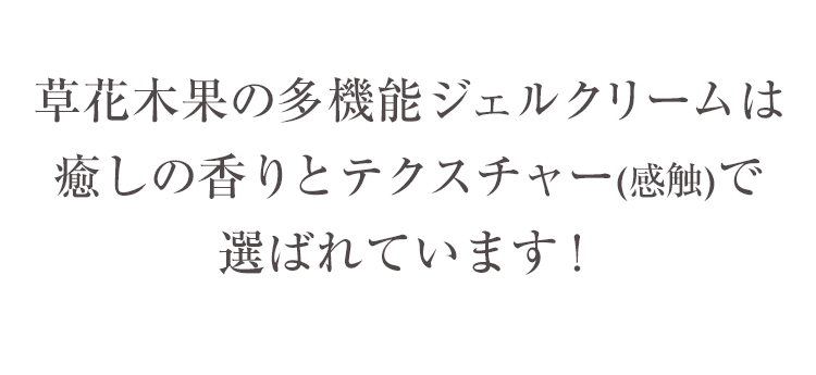 草花木果の多機能ジェルクリームは癒やしの香りとテクスチャー（感触）で選ばれています！