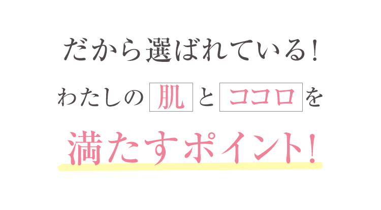 だから選ばれている！わたしの肌とココロを満たすポイント！