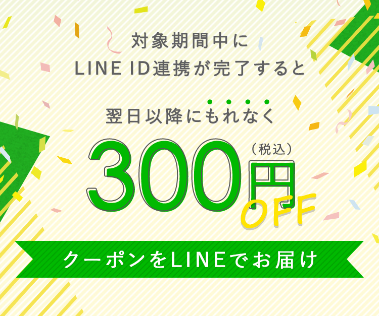 対象期間中にLINE ID連携が完了すると、もれなく300円OFFクーポンをLINEでお届け!