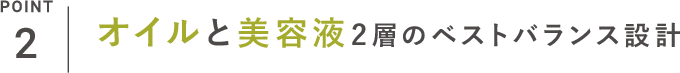 POINT_2 オイルと美容液2層のベストバランス設計