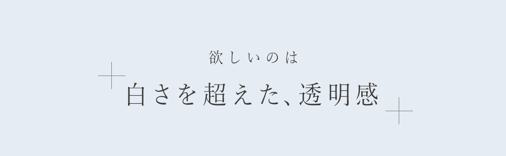 欲しいのは白さを超えた、透明感