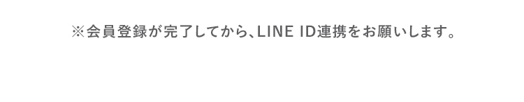 ※会員登録が完了してから、LINE ID連携をお願いします。