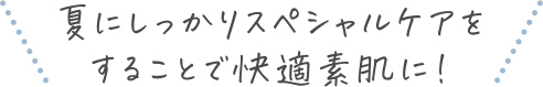 初夏にしっかりスペシャルケアをすることで快適な夏肌に！