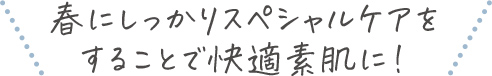 初夏にしっかりスペシャルケアをすることで快適な夏肌に！