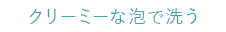 クリーミーな泡で洗う