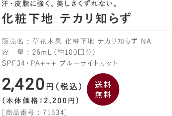 汗・皮脂に強く、美しさくずれない。 化粧下地 テカリ知らず 販売名 : 草花木果 化粧下地 テカリ知らず NA 容　量 : 26mL（約100回分）<br>SPF34・PA+++ ブルーライトカット 2,420円 (税込) (本体価格：2,200円)［商品番号 : 71534］