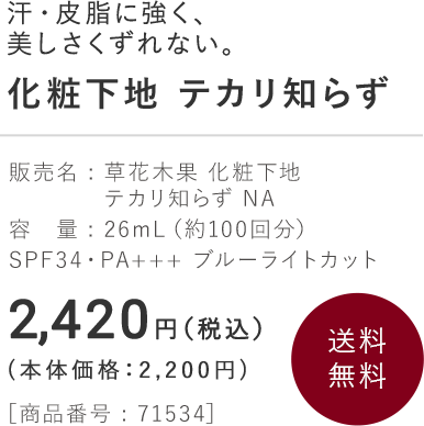 汗・皮脂に強く、美しさくずれない。 化粧下地 テカリ知らず 販売名 : 草花木果 化粧下地 テカリ知らず NA 容　量 : 26mL（約100回分）<br>SPF34・PA+++ ブルーライトカット 2,420円 (税込) (本体価格：2,200円)［商品番号 : 71534］