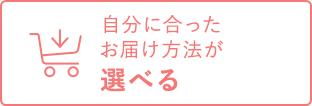 自分に合ったお届け方法が選べる