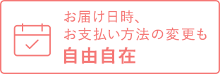 お届け日時、お支払いの方法の変更も自由自在