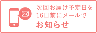 次回お届け予定日を16日前にメールでお知らせ