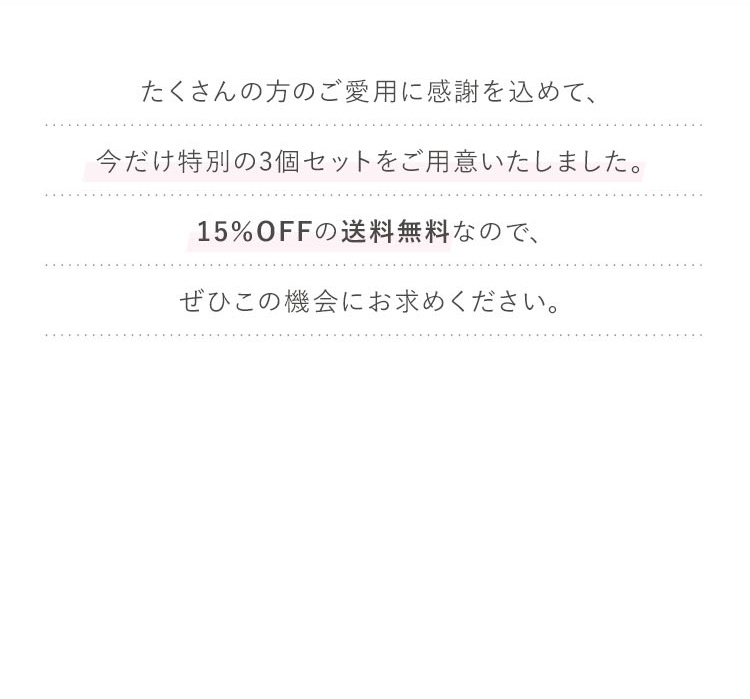 たくさんの方のご愛用に感謝を込めて、今だけ特別の3個セットをご用意いたしました。