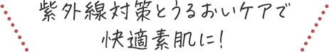 紫外線対策とうるおいケアで快適素肌に!