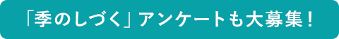 「季のしづく」アンケートも大募集!