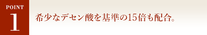POINT1 高品質の証！ 希少なデセン酸を基準の15倍も配合。