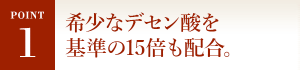 POINT1 高品質の証！ 希少なデセン酸を基準の15倍も配合。