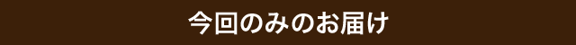今回のみのお届け