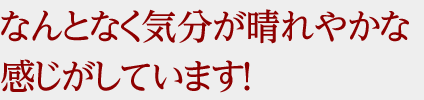 なんとなく気分が晴れやかな感じがしています！