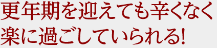 更年期を迎えても辛くなく、楽に過ごしていられる！