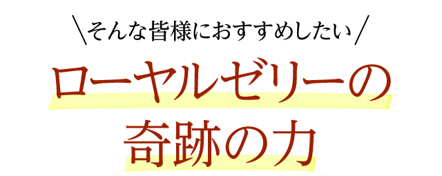 そんな皆様におすすめしたい奇跡のローヤルゼリー奇跡の恵みを余すことなく身体へ！