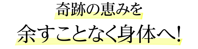 奇跡の恵みを余すことなく身体へ！