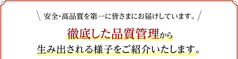 安全・高品質を第一に皆さまにお届けしています。最新のテクノロジーと徹底した品質管理から生み出される様子をご紹介いたします。