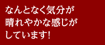 なんとなく気分が晴れやかな感じがしています！