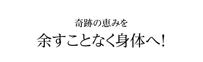 奇跡の恵みを余すことなく身体へ！
