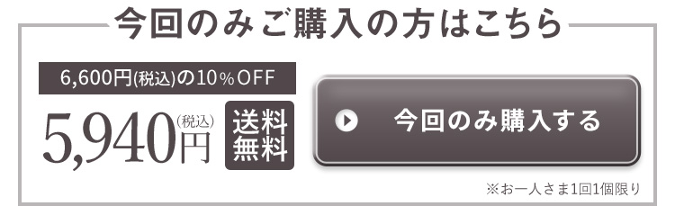 今回のみご購入の方はこちら 6,600円(税込)の10%OFF 5,940円(税込) 送料無料 今回のみ購入する ※お一人さま1回1個限り