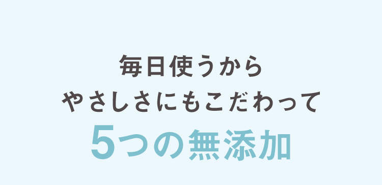 毎日使うからやさしさにもこだわって5つの無添加