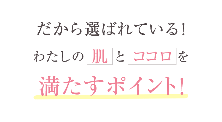 だから選ばれている！わたしの肌とココロを満たすポイント！