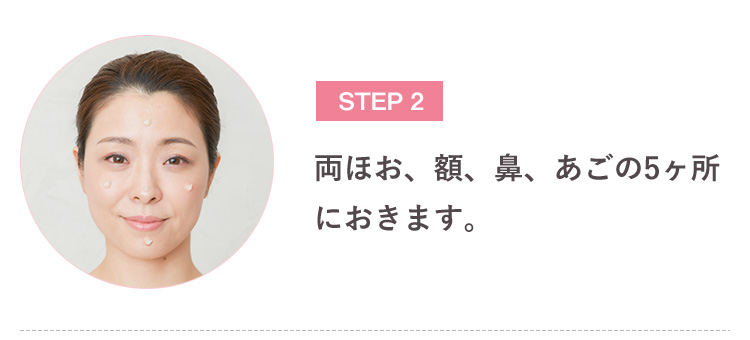 STEP 2 両ほお、額、鼻、あごの5ヶ所におきます。