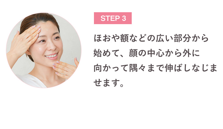 STEP 3 ほおや額などの広い部分から始めて、顔の中心から外に向かって隅々まで伸ばしなじませます。